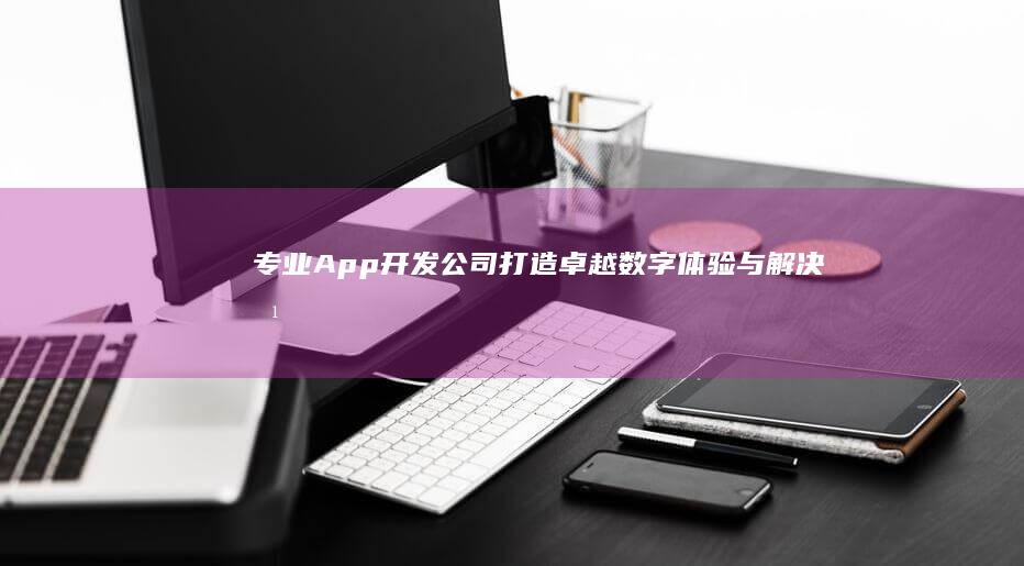 专业App开发公司：打造卓越数字体验与解决方案