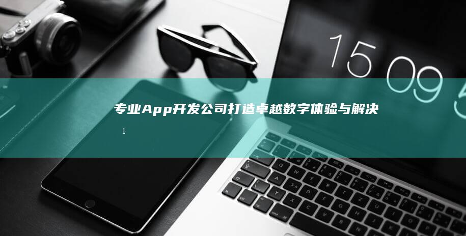 专业App开发公司：打造卓越数字体验与解决方案